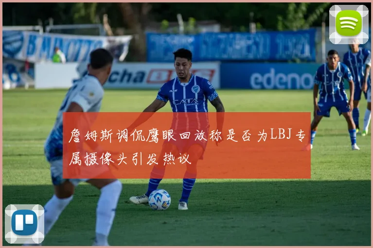 詹姆斯调侃鹰眼回放称是否为LBJ专属摄像头引发热议