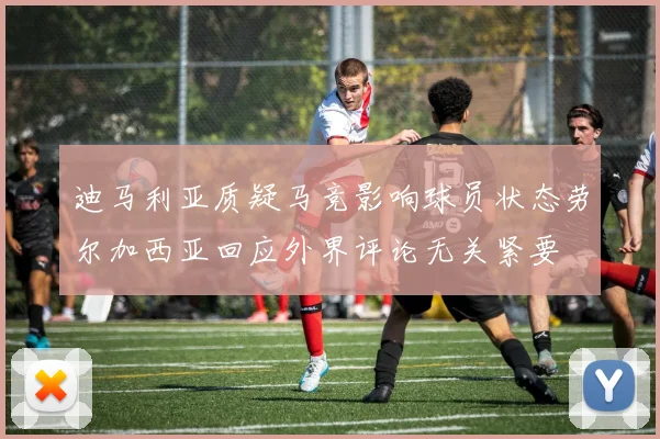 迪马利亚质疑马竞影响球员状态劳尔加西亚回应外界评论无关紧要