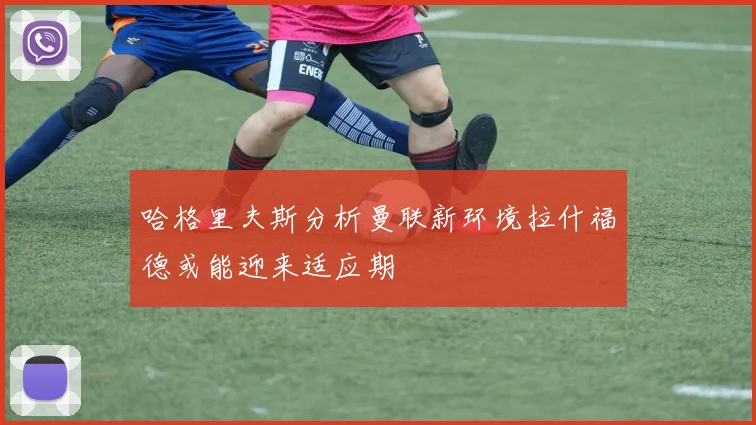 哈格里夫斯分析曼联新环境拉什福德或能迎来适应期