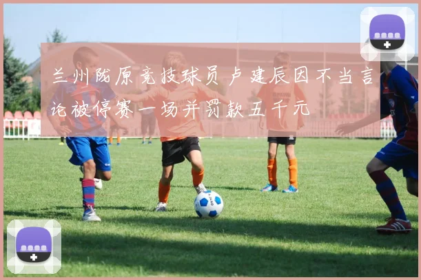 兰州陇原竞技球员卢建辰因不当言论被停赛一场并罚款五千元