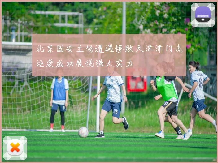 北京国安主场遭遇惨败天津津门虎逆袭成功展现强大实力