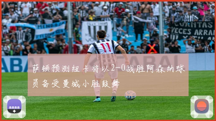 萨顿预测纽卡将以2-0战胜阿森纳球员备受曼城小胜鼓舞