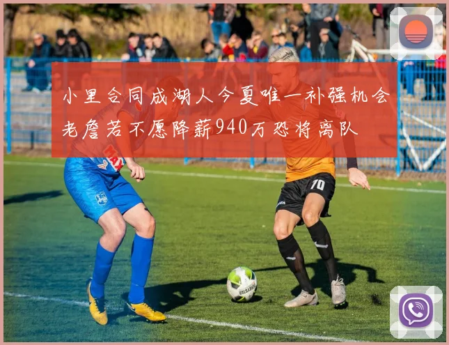 小里合同成湖人今夏唯一补强机会老詹若不愿降薪940万恐将离队