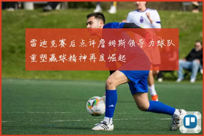 雷迪克赛后点评詹姆斯领导力球队重塑赢球精神再度崛起