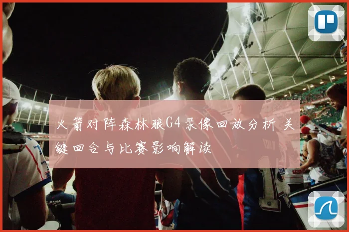 火箭对阵森林狼G4录像回放分析 关键回合与比赛影响解读