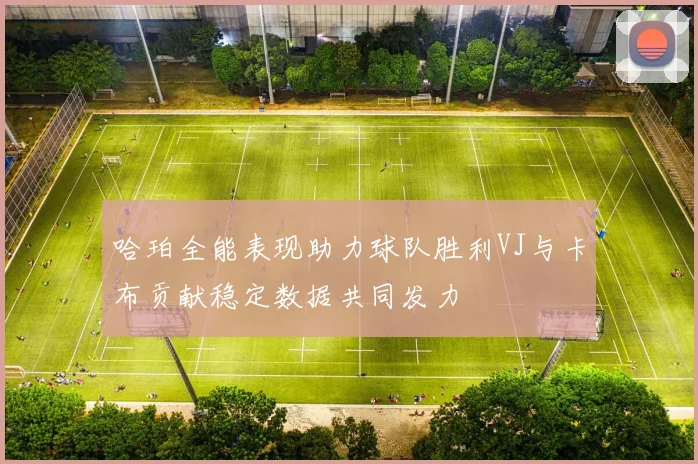 哈珀全能表现助力球队胜利VJ与卡布贡献稳定数据共同发力