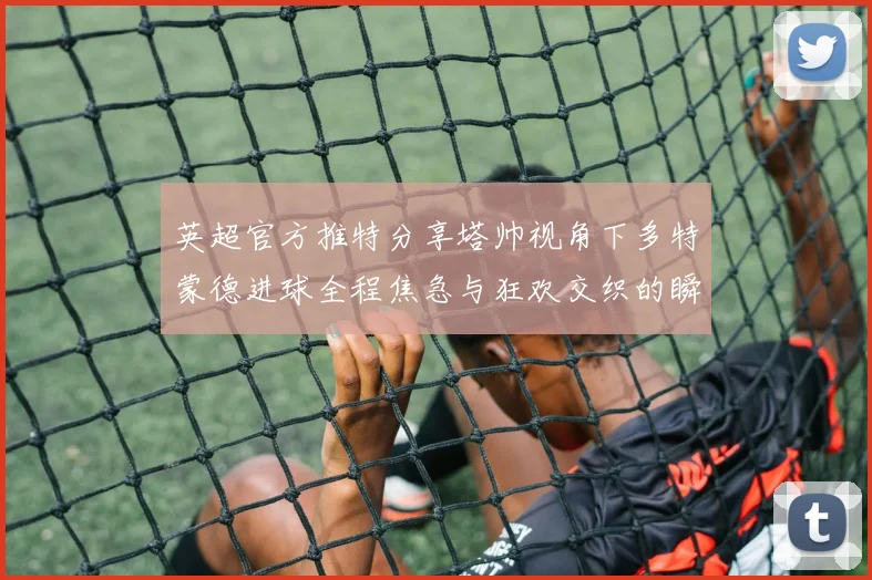 英超官方推特分享塔帅视角下多特蒙德进球全程焦急与狂欢交织的瞬间