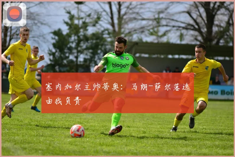 塞内加尔主帅蒂奥：马朗-萨尔落选由我负责
