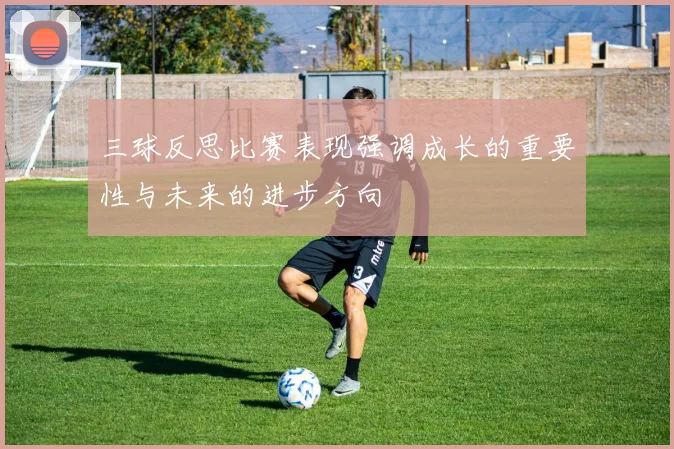 三球反思比赛表现强调成长的重要性与未来的进步方向