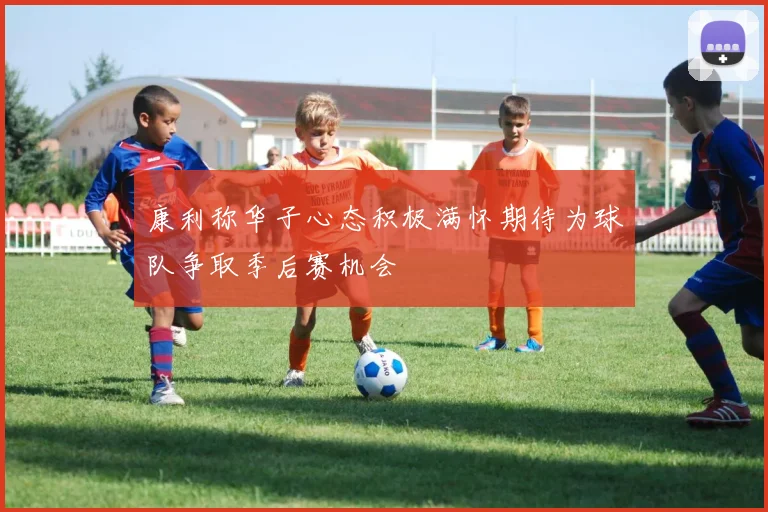 康利称华子心态积极满怀期待为球队争取季后赛机会