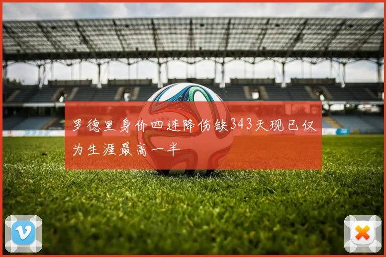 罗德里身价四连降伤缺343天现已仅为生涯最高一半