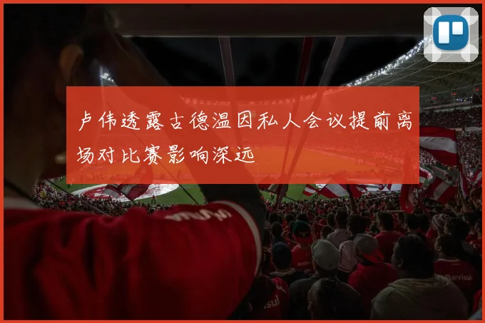 卢伟透露古德温因私人会议提前离场对比赛影响深远