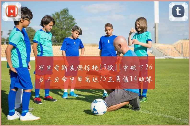 布里奇斯表现惊艳15投11中砍下26分三分命中率高达75正负值14助球队取胜