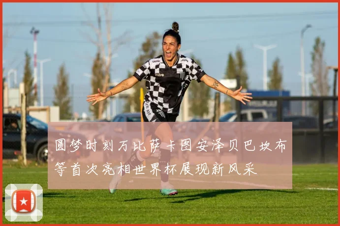 圆梦时刻万比萨卡图安泽贝巴坎布等首次亮相世界杯展现新风采