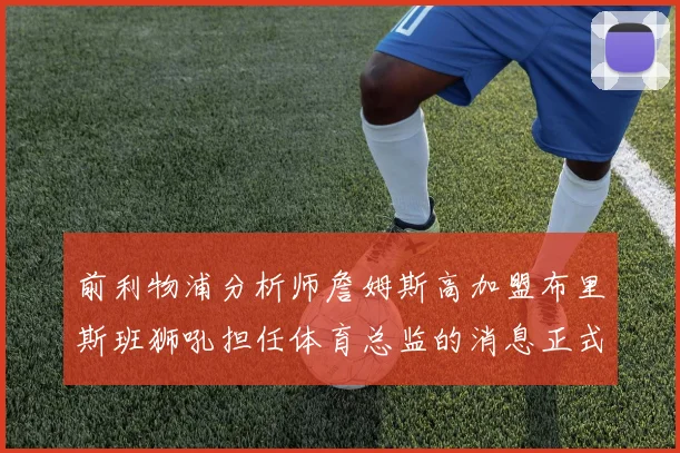 前利物浦分析师詹姆斯高加盟布里斯班狮吼担任体育总监的消息正式公布