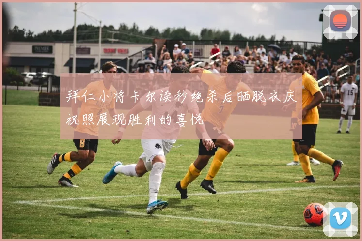 拜仁小将卡尔读秒绝杀后晒脱衣庆祝照展现胜利的喜悦