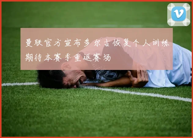曼联官方宣布多尔古恢复个人训练期待本赛季重返赛场