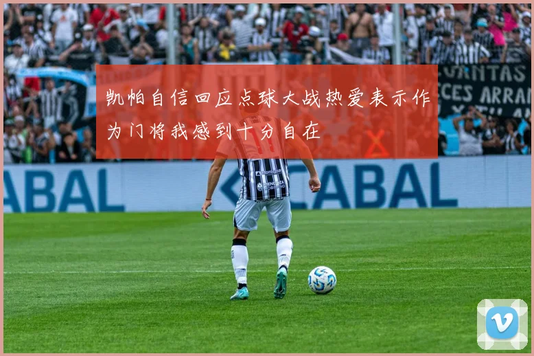 凯帕自信回应点球大战热爱表示作为门将我感到十分自在