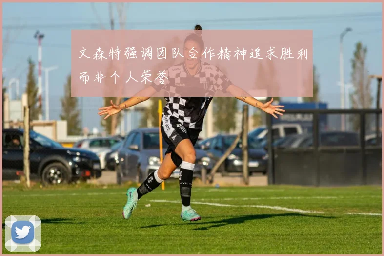 文森特强调团队合作精神追求胜利而非个人荣誉