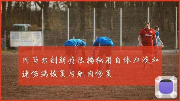 内马尔创新疗法揭秘用自体血液加速伤病恢复与肌肉修复