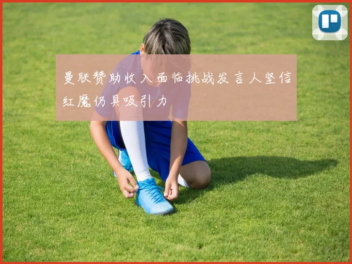 曼联赞助收入面临挑战发言人坚信红魔仍具吸引力