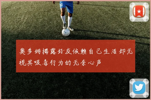 奥多姆揭露好友依赖自己生活却无视其吸毒行为的无奈心声
