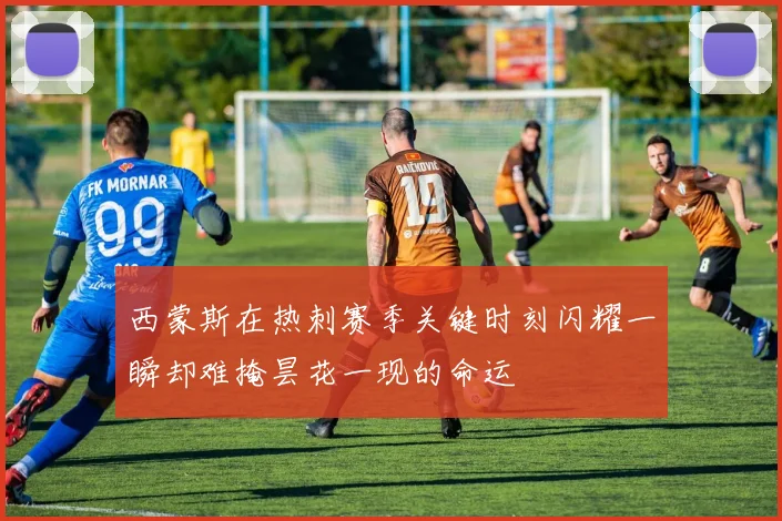 西蒙斯在热刺赛季关键时刻闪耀一瞬却难掩昙花一现的命运