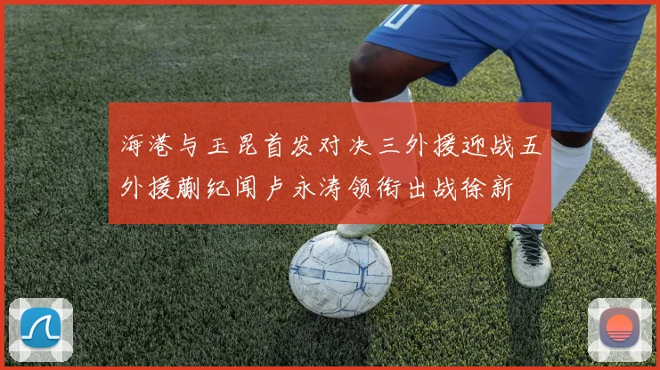 海港与玉昆首发对决三外援迎战五外援蒯纪闻卢永涛领衔出战徐新