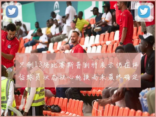 只剩13场比赛斯普利特表示仍在评估球员状态核心轮换尚未最终确定