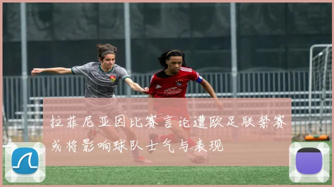 拉菲尼亚因比赛言论遭欧足联禁赛或将影响球队士气与表现