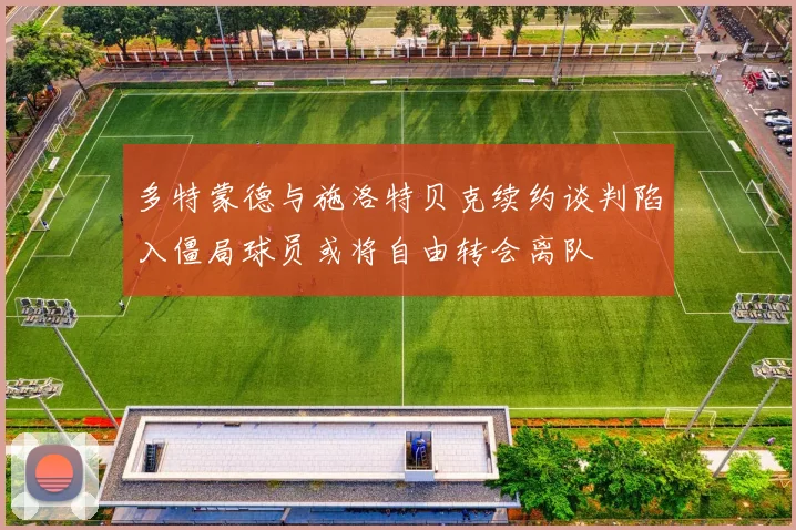 多特蒙德与施洛特贝克续约谈判陷入僵局球员或将自由转会离队