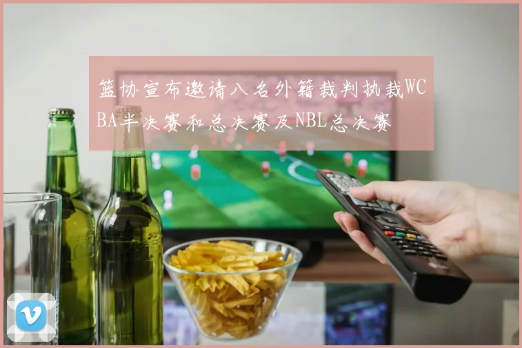 篮协宣布邀请八名外籍裁判执裁WCBA半决赛和总决赛及NBL总决赛