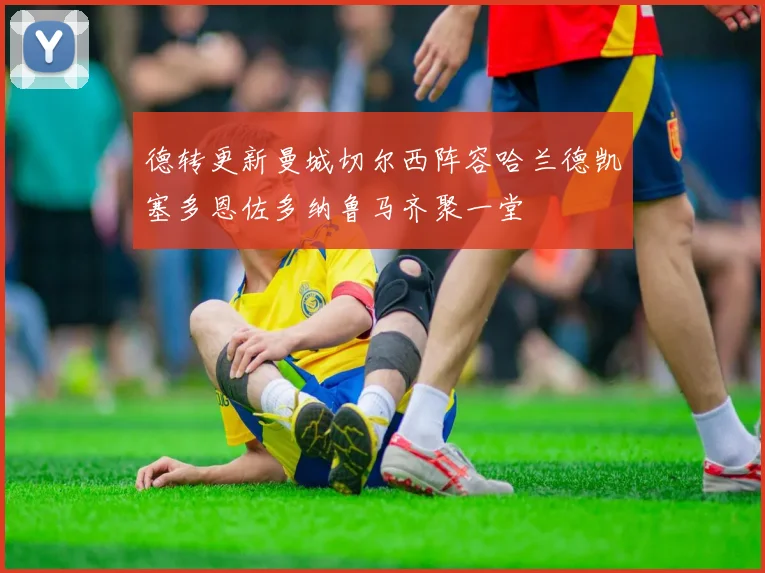 德转更新曼城切尔西阵容哈兰德凯塞多恩佐多纳鲁马齐聚一堂